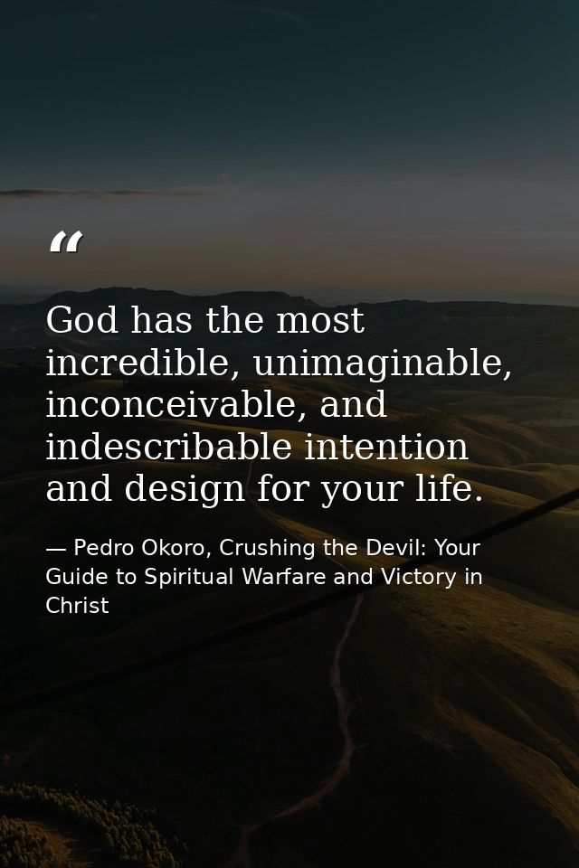 God has the most incredible, unimaginable, inconceivable, and indescribable intention and design for your life. — Pedro Okoro, Crushing the Devil: Your Guide to Spiritual Warfare and Victory in Christ
