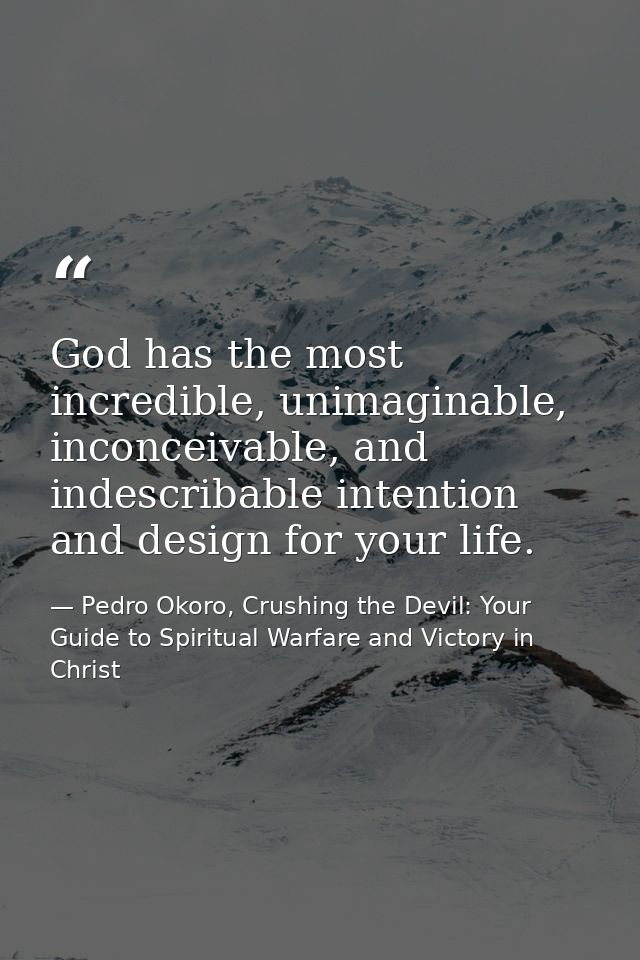 God has the most incredible, unimaginable, inconceivable, and indescribable intention and design for your life. — Pedro Okoro, Crushing the Devil: Your Guide to Spiritual Warfare and Victory in Christ