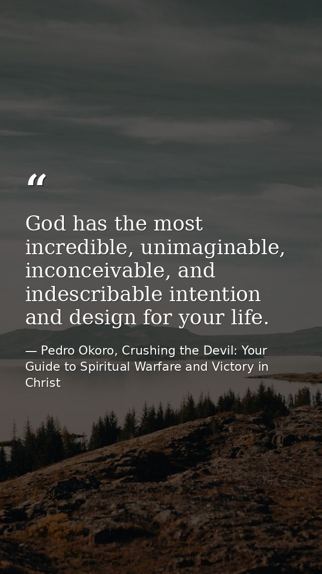 God has the most incredible, unimaginable, inconceivable, and indescribable intention and design for your life. — Pedro Okoro, Crushing the Devil: Your Guide to Spiritual Warfare and Victory in Christ