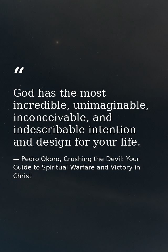 God has the most incredible, unimaginable, inconceivable, and indescribable intention and design for your life. — Pedro Okoro, Crushing the Devil: Your Guide to Spiritual Warfare and Victory in Christ