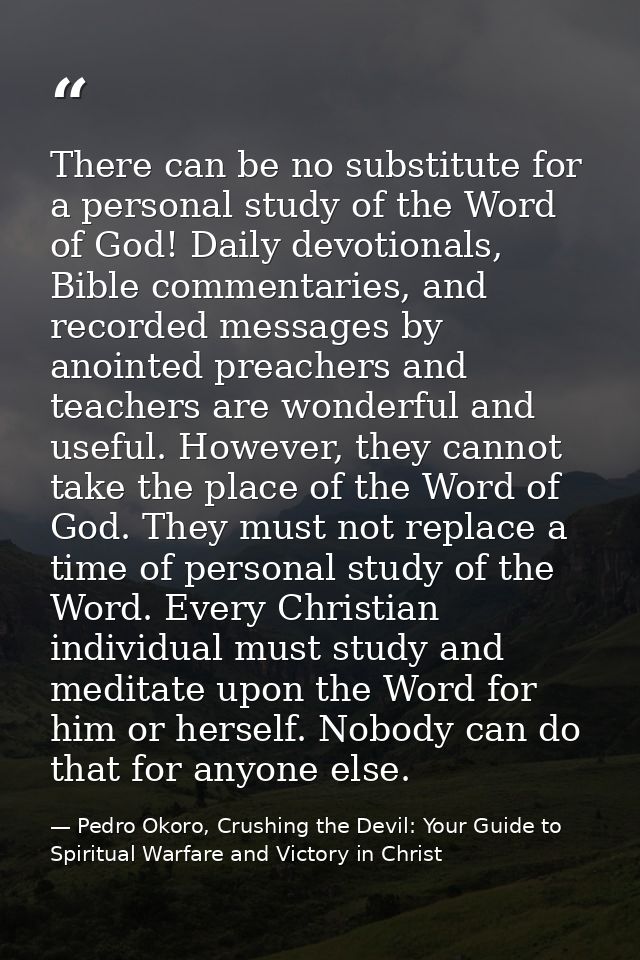 There can be no substitute for a personal study of the Word of God! Daily devotionals, Bible commentaries, and recorded  — Pedro Okoro, Crushing the Devil: Your Guide to Spiritual Warfare and Victory in Christ