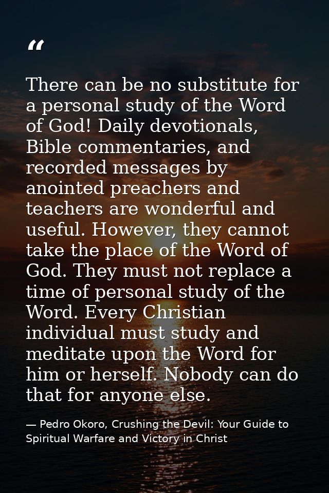 There can be no substitute for a personal study of the Word of God! Daily devotionals, Bible commentaries, and recorded  — Pedro Okoro, Crushing the Devil: Your Guide to Spiritual Warfare and Victory in Christ