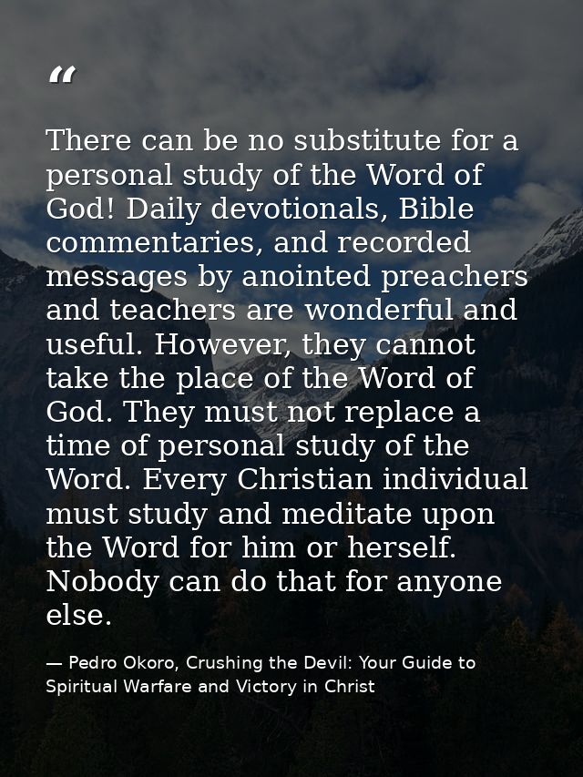 There can be no substitute for a personal study of the Word of God! Daily devotionals, Bible commentaries, and recorded  — Pedro Okoro, Crushing the Devil: Your Guide to Spiritual Warfare and Victory in Christ