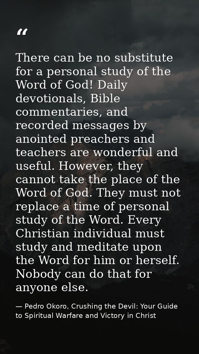 There can be no substitute for a personal study of the Word of God! Daily devotionals, Bible commentaries, and recorded  — Pedro Okoro, Crushing the Devil: Your Guide to Spiritual Warfare and Victory in Christ