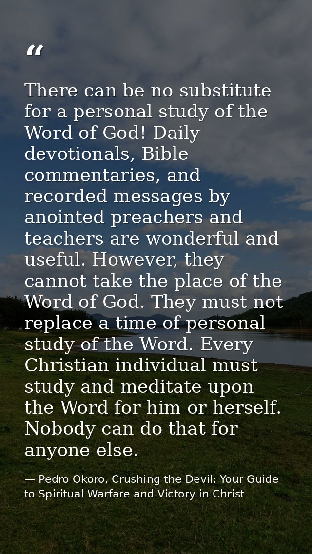 There can be no substitute for a personal study of the Word of God! Daily devotionals, Bible commentaries, and recorded  — Pedro Okoro, Crushing the Devil: Your Guide to Spiritual Warfare and Victory in Christ