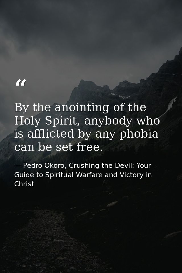By the anointing of the Holy Spirit, anybody who is afflicted by any phobia can be set free. — Pedro Okoro, Crushing the Devil: Your Guide to Spiritual Warfare and Victory in Christ