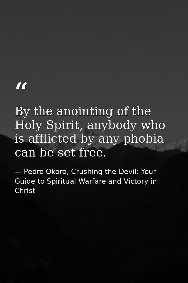 By the anointing of the Holy Spirit, anybody who is afflicted by any phobia can be set free. — Pedro Okoro, Crushing the Devil: Your Guide to Spiritual Warfare and Victory in Christ
