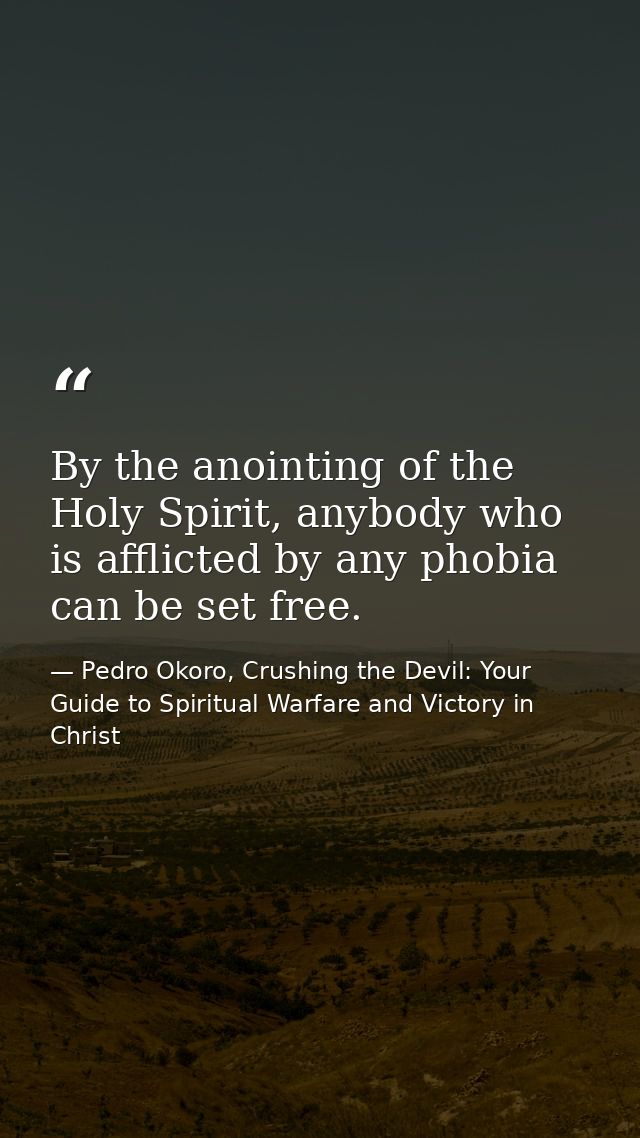 By the anointing of the Holy Spirit, anybody who is afflicted by any phobia can be set free. — Pedro Okoro, Crushing the Devil: Your Guide to Spiritual Warfare and Victory in Christ
