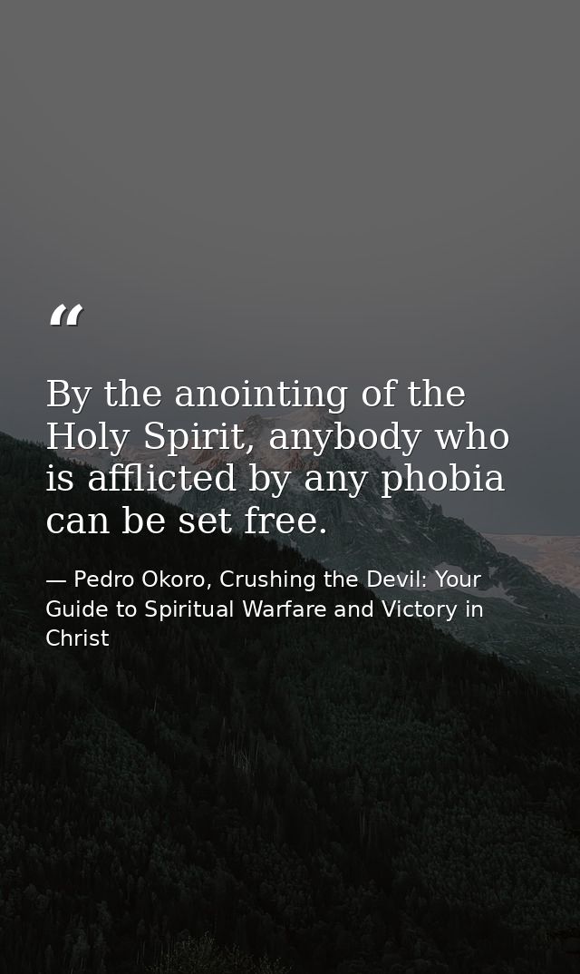 By the anointing of the Holy Spirit, anybody who is afflicted by any phobia can be set free. — Pedro Okoro, Crushing the Devil: Your Guide to Spiritual Warfare and Victory in Christ