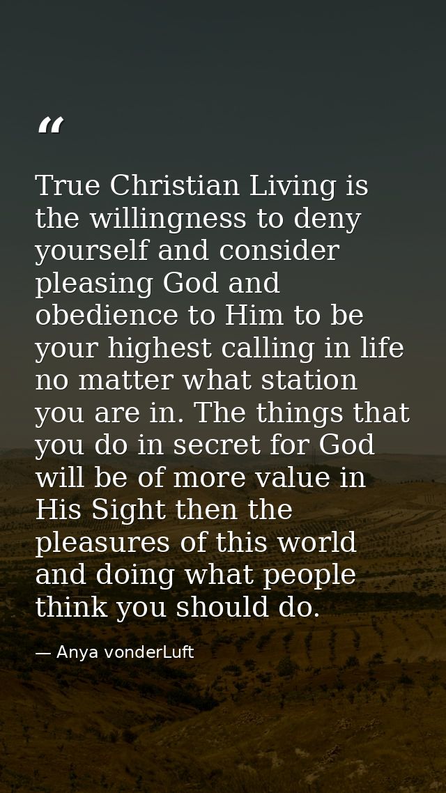 True Christian Living is the willingness to deny yourself and consider pleasing God and obedience to Him to be your high — Anya vonderLuft