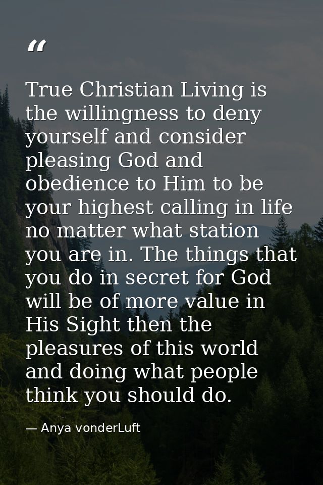 True Christian Living is the willingness to deny yourself and consider pleasing God and obedience to Him to be your high — Anya vonderLuft