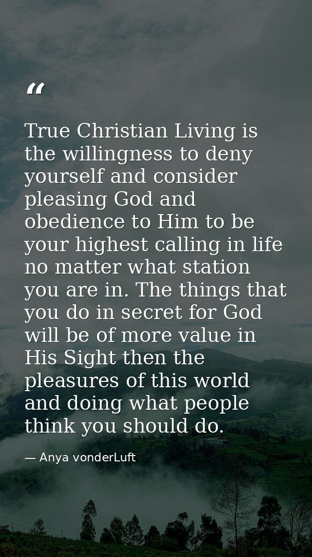 True Christian Living is the willingness to deny yourself and consider pleasing God and obedience to Him to be your high — Anya vonderLuft