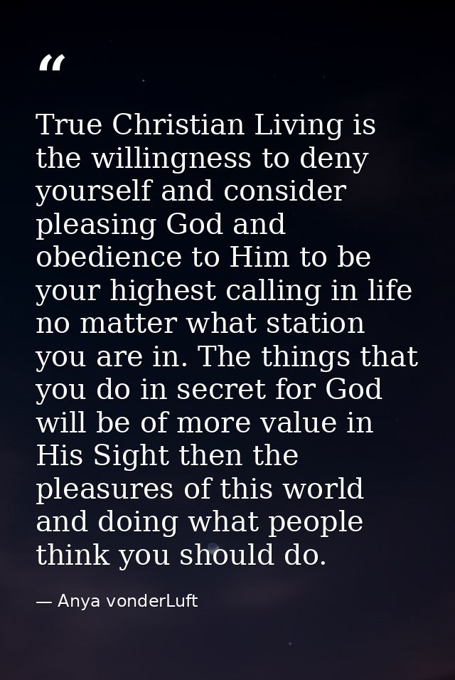 True Christian Living is the willingness to deny yourself and consider pleasing God and obedience to Him to be your high — Anya vonderLuft