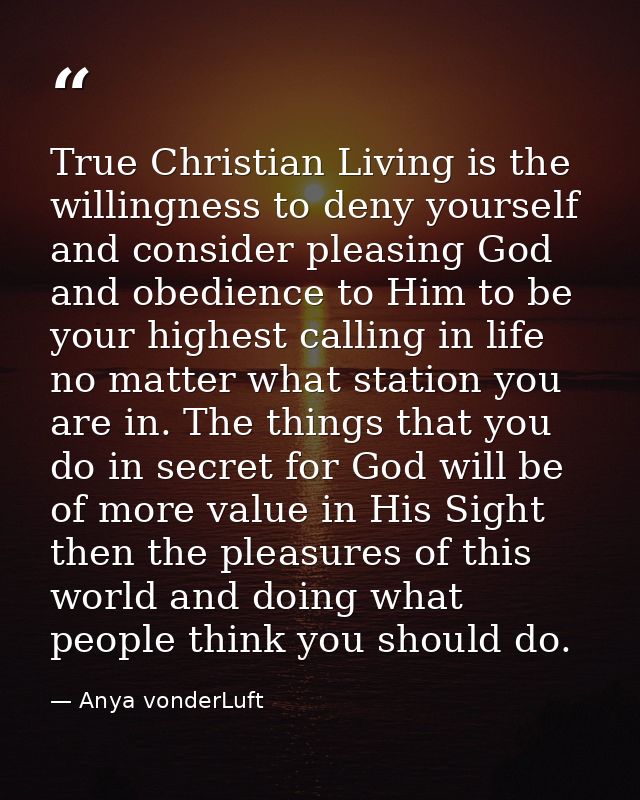 True Christian Living is the willingness to deny yourself and consider pleasing God and obedience to Him to be your high — Anya vonderLuft