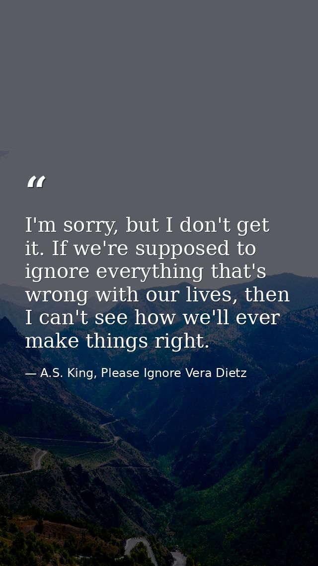I'm sorry, but I don't get it. If we're supposed to ignore everything that's wrong with our lives, then I can't see how  — A.S. King, Please Ignore Vera Dietz