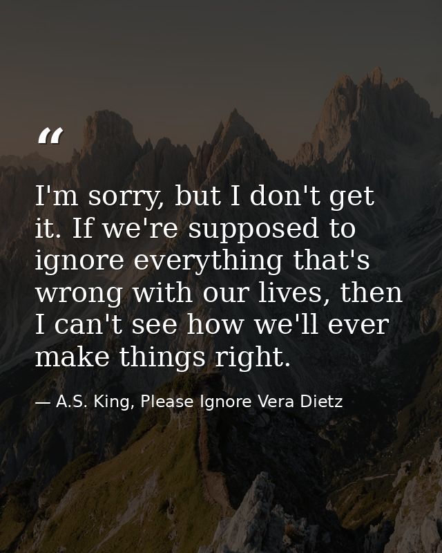 I'm sorry, but I don't get it. If we're supposed to ignore everything that's wrong with our lives, then I can't see how  — A.S. King, Please Ignore Vera Dietz
