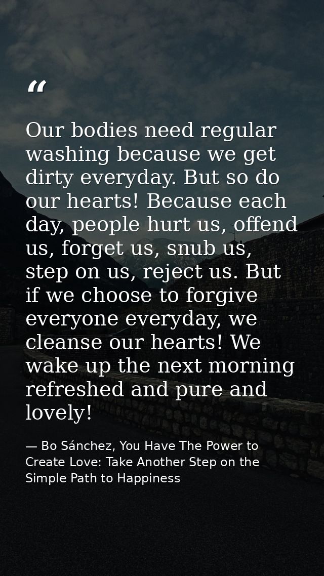 Our bodies need regular washing because we get dirty everyday. But so do our hearts! Because each day, people hurt us, o — Bo Sánchez, You Have The Power to Create Love: Take Another Step on the Simple Path to Happiness