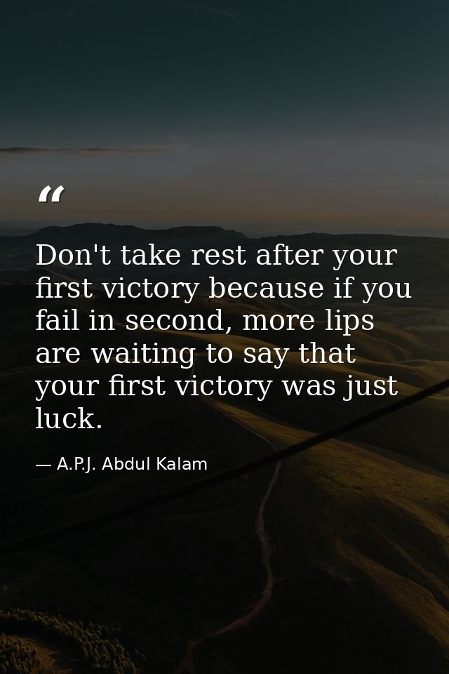 Don't take rest after your first victory because if you fail in second, more lips are waiting to say that your first vic — A.P.J. Abdul Kalam