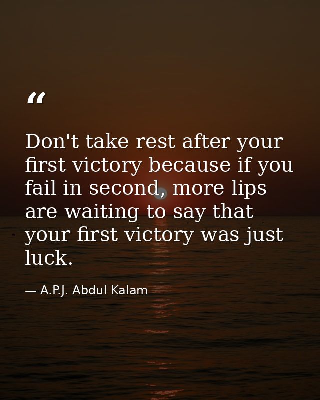Don't take rest after your first victory because if you fail in second, more lips are waiting to say that your first vic — A.P.J. Abdul Kalam