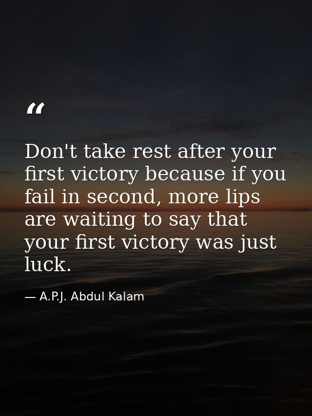 Don't take rest after your first victory because if you fail in second, more lips are waiting to say that your first vic — A.P.J. Abdul Kalam