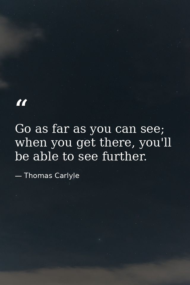 Go as far as you can see; when you get there, you'll be able to see further. — Thomas Carlyle