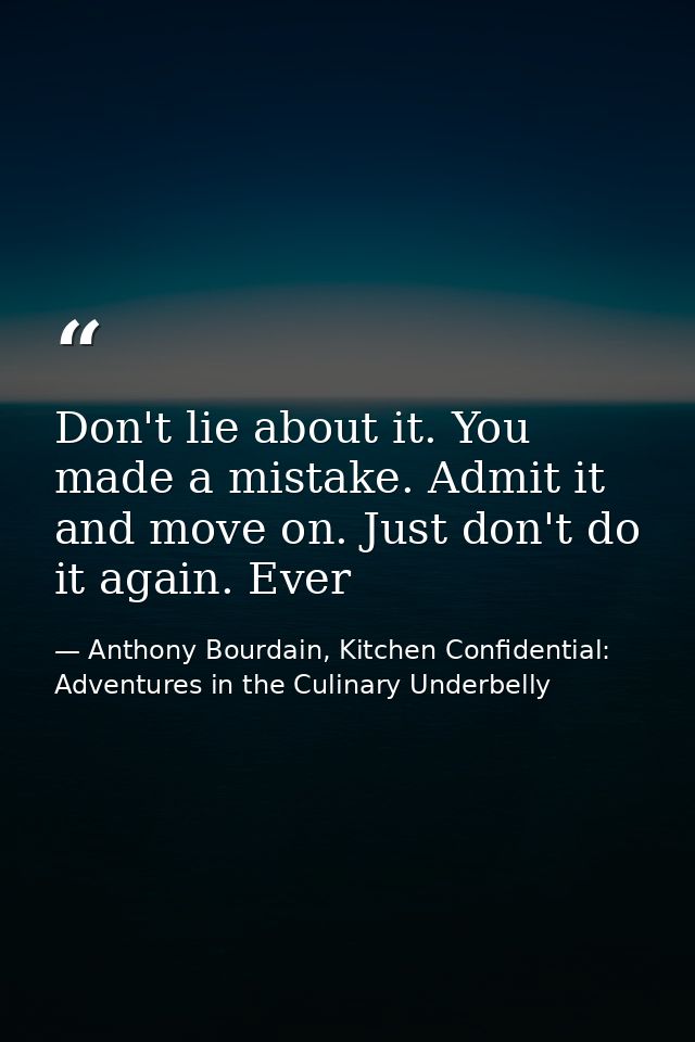 Don't lie about it. You made a mistake. Admit it and move on. Just don't do it again. Ever — Anthony Bourdain, Kitchen Confidential: Adventures in the Culinary Underbelly