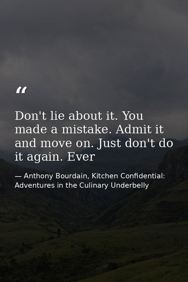 Don't lie about it. You made a mistake. Admit it and move on. Just don't do it again. Ever — Anthony Bourdain, Kitchen Confidential: Adventures in the Culinary Underbelly