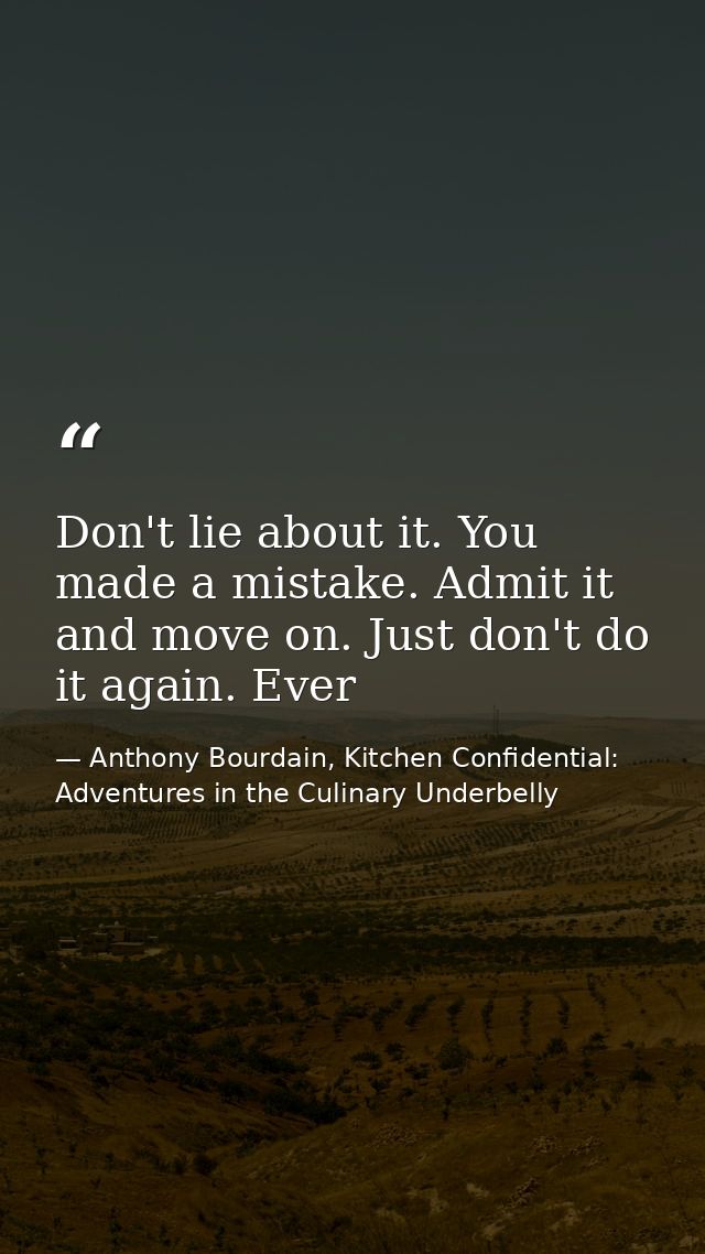 Don't lie about it. You made a mistake. Admit it and move on. Just don't do it again. Ever — Anthony Bourdain, Kitchen Confidential: Adventures in the Culinary Underbelly