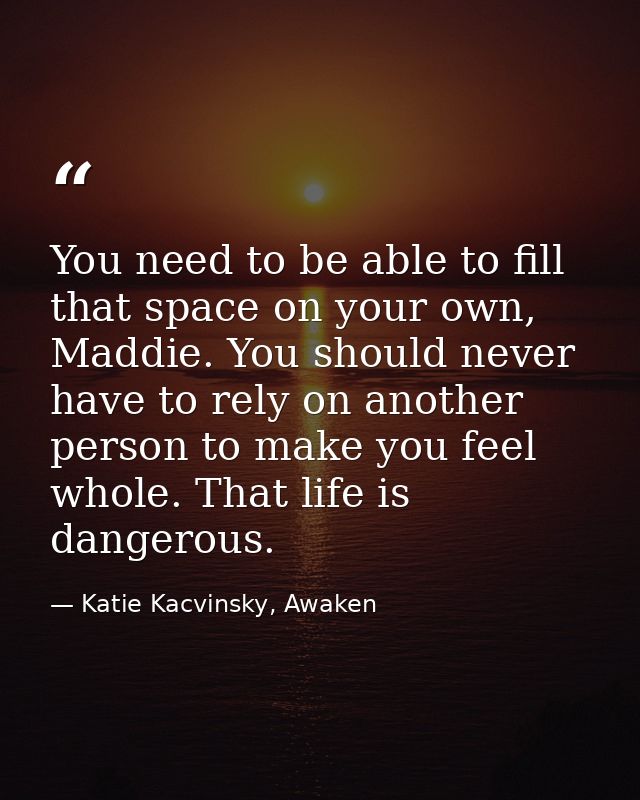 You need to be able to fill that space on your own, Maddie. You should never have to rely on another person to make you  — Katie Kacvinsky, Awaken