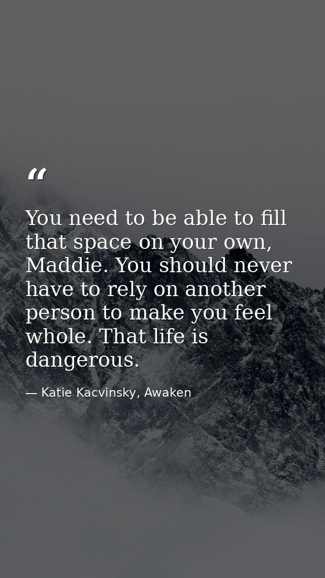 You need to be able to fill that space on your own, Maddie. You should never have to rely on another person to make you  — Katie Kacvinsky, Awaken