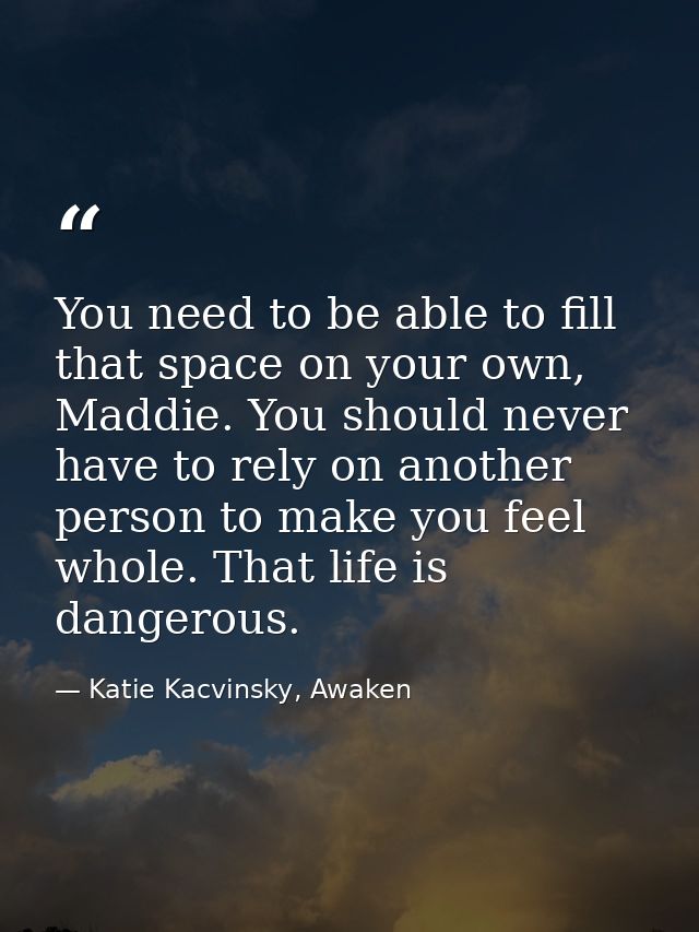 You need to be able to fill that space on your own, Maddie. You should never have to rely on another person to make you  — Katie Kacvinsky, Awaken