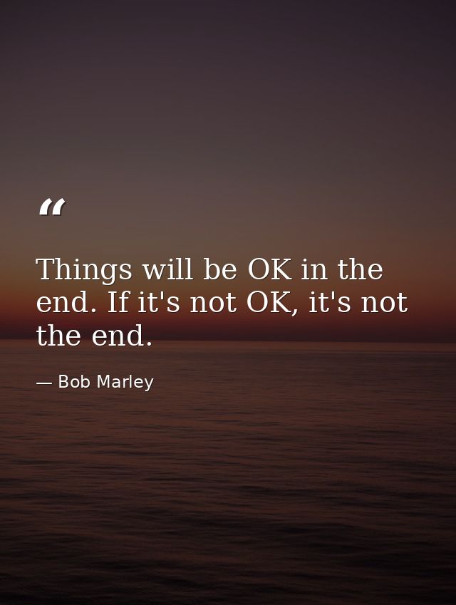 Things will be OK in the end. If it's not OK, it's not the end. — Bob Marley
