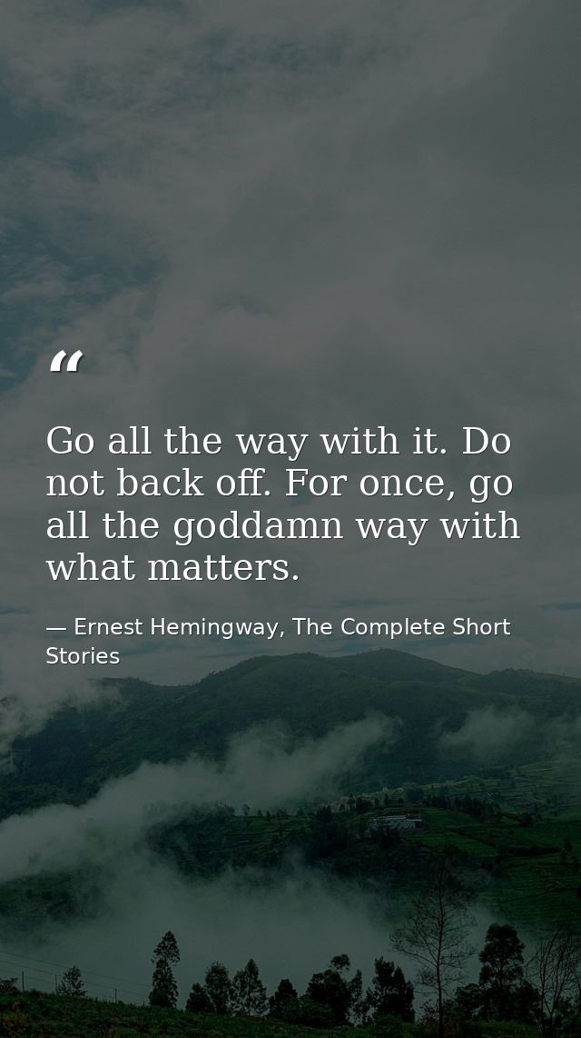 Go all the way with it. Do not back off. For once, go all the goddamn way with what matters. — Ernest Hemingway, The Complete Short Stories