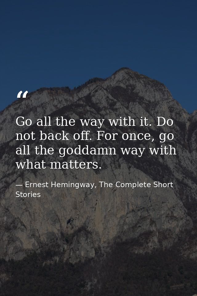 Go all the way with it. Do not back off. For once, go all the goddamn way with what matters. — Ernest Hemingway, The Complete Short Stories