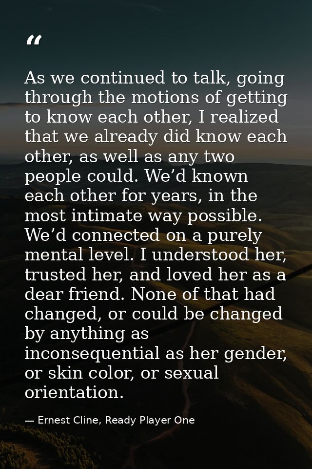 As we continued to talk, going through the motions of getting to know each other, I realized that we already did know ea — Ernest Cline, Ready Player One