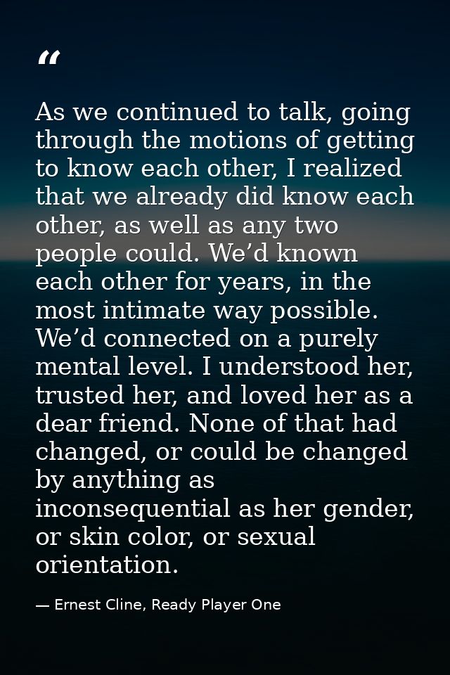 As we continued to talk, going through the motions of getting to know each other, I realized that we already did know ea — Ernest Cline, Ready Player One