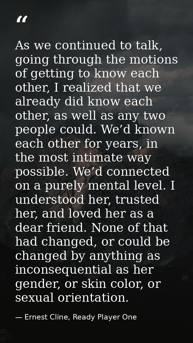 As we continued to talk, going through the motions of getting to know each other, I realized that we already did know ea — Ernest Cline, Ready Player One