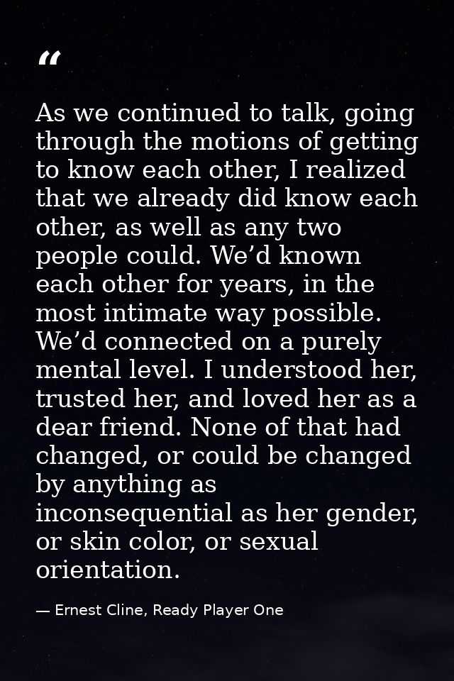 As we continued to talk, going through the motions of getting to know each other, I realized that we already did know ea — Ernest Cline, Ready Player One