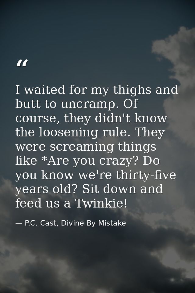 I waited for my thighs and butt to uncramp. Of course, they didn't know the loosening rule. They were screaming things l — P.C. Cast, Divine By Mistake