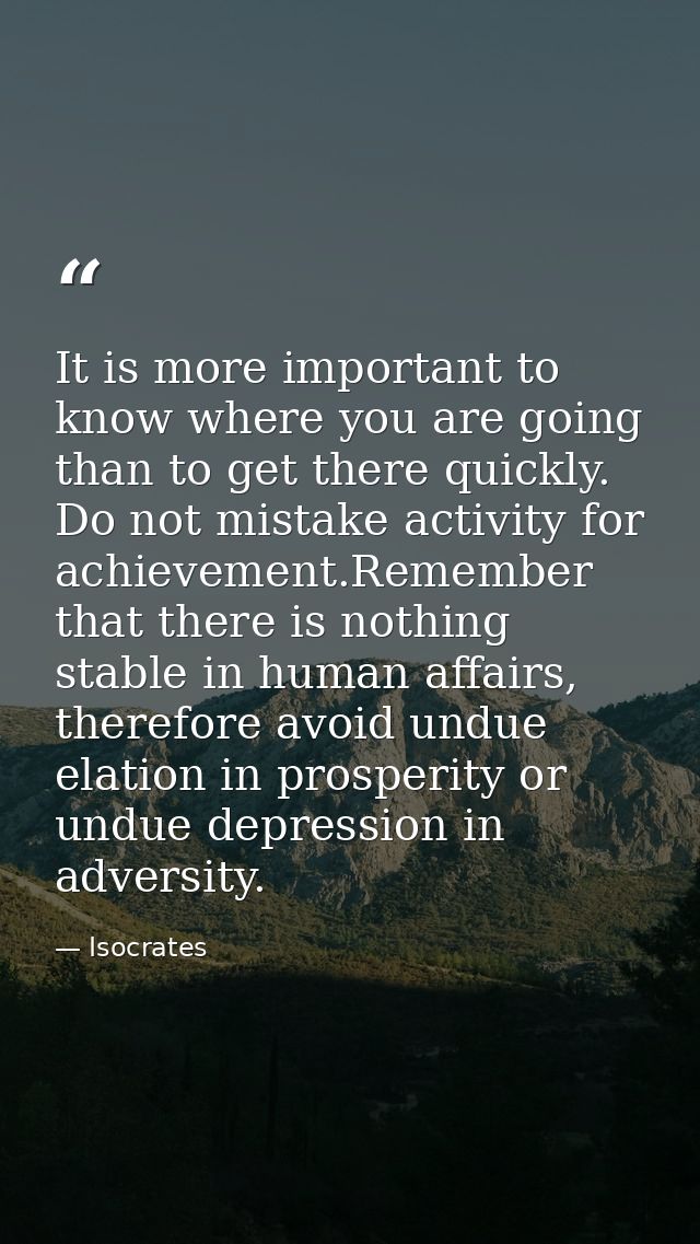 It is more important to know where you are going than to get there quickly. Do not mistake activity for achievement.Reme — Isocrates