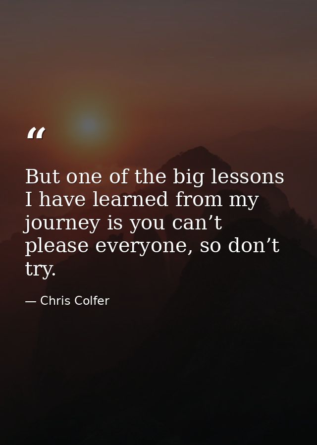 But one of the big lessons I have learned from my journey is you can’t please everyone, so don’t try. — Chris Colfer