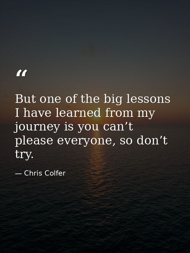 But one of the big lessons I have learned from my journey is you can’t please everyone, so don’t try. — Chris Colfer