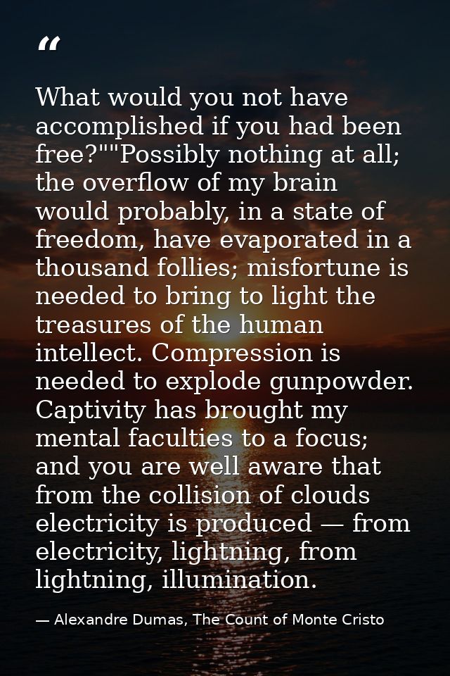 What would you not have accomplished if you had been free?""Possibly nothing at all; the overflow of my brain would prob — Alexandre Dumas, The Count of Monte Cristo