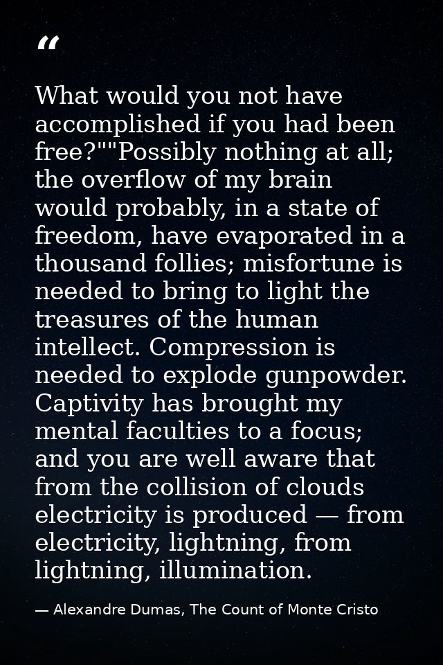What would you not have accomplished if you had been free?""Possibly nothing at all; the overflow of my brain would prob — Alexandre Dumas, The Count of Monte Cristo