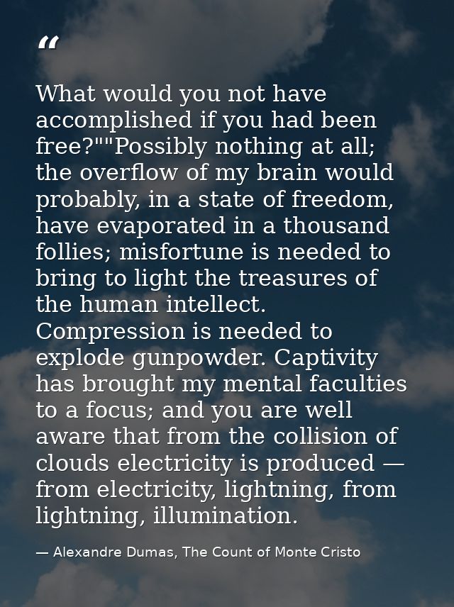 What would you not have accomplished if you had been free?""Possibly nothing at all; the overflow of my brain would prob — Alexandre Dumas, The Count of Monte Cristo