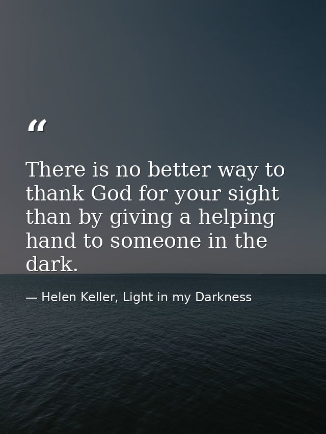 There is no better way to thank God for your sight than by giving a helping hand to someone in the dark. — Helen Keller, Light in my Darkness