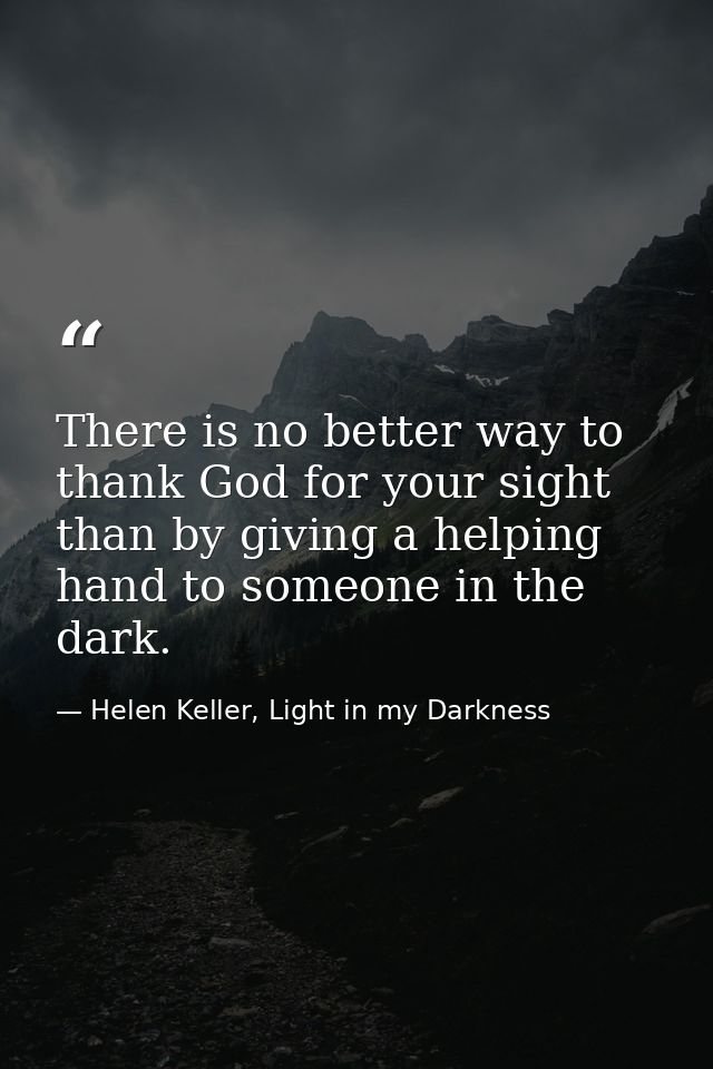 There is no better way to thank God for your sight than by giving a helping hand to someone in the dark. — Helen Keller, Light in my Darkness