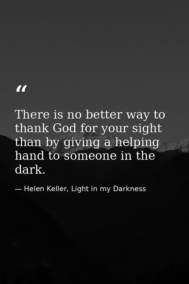 There is no better way to thank God for your sight than by giving a helping hand to someone in the dark. — Helen Keller, Light in my Darkness