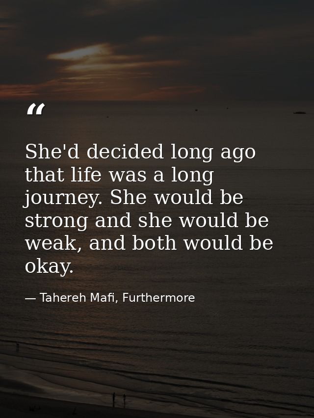 She'd decided long ago that life was a long journey. She would be strong and she would be weak, and both would be okay. — Tahereh Mafi, Furthermore
