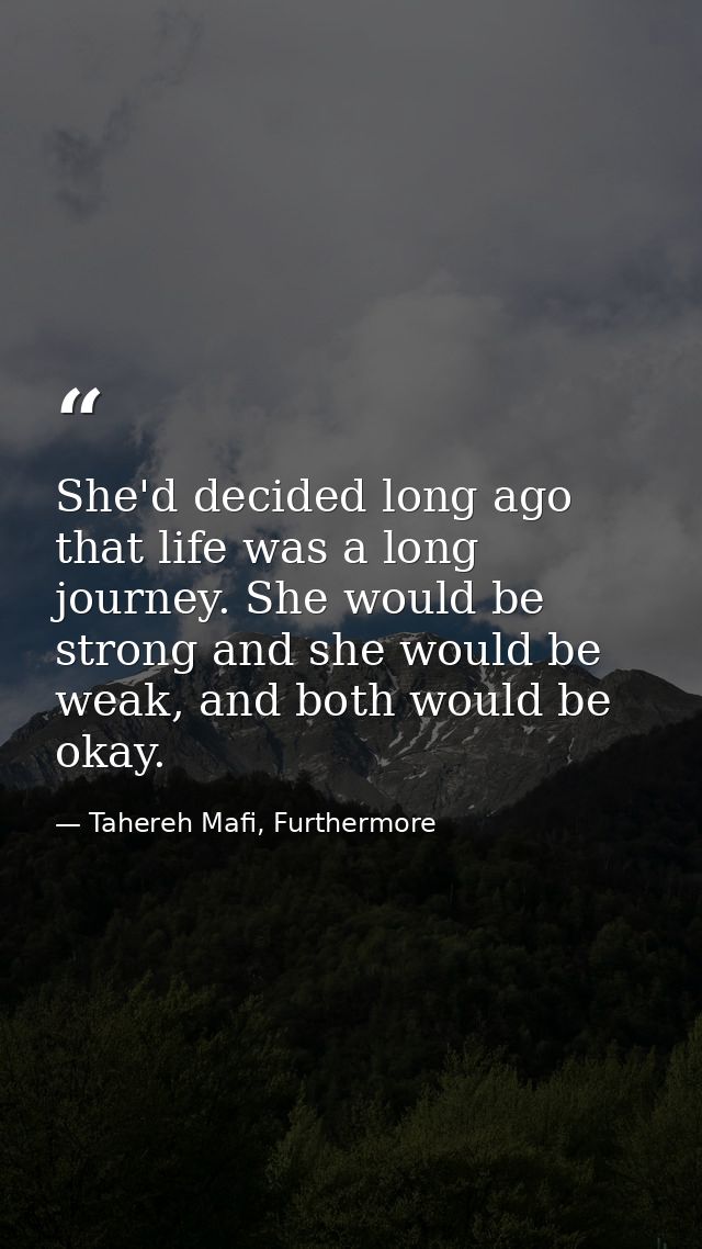 She'd decided long ago that life was a long journey. She would be strong and she would be weak, and both would be okay. — Tahereh Mafi, Furthermore